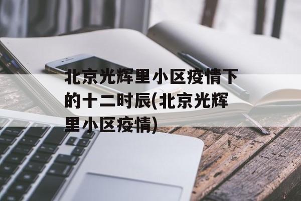 北京光辉里小区疫情下的十二时辰(北京光辉里小区疫情)
