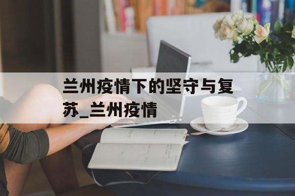 兰州疫情下的坚守与复苏_兰州疫情