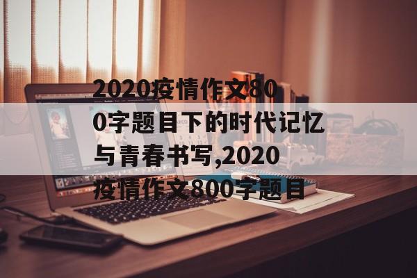 2020疫情作文800字题目下的时代记忆与青春书写,2020疫情作文800字题目