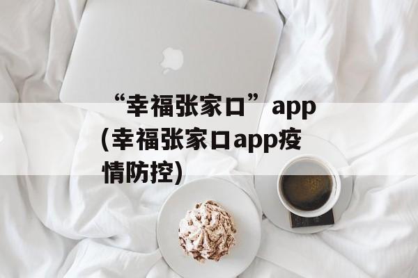 “幸福张家口”app(幸福张家口app疫情防控)