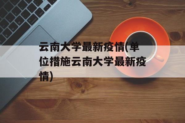 云南大学最新疫情(单位措施云南大学最新疫情)