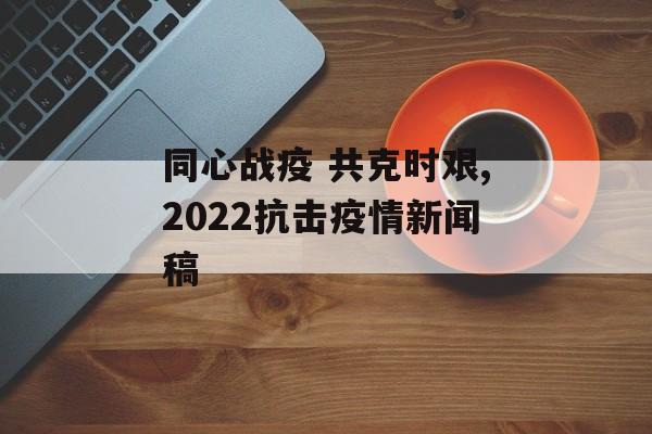 同心战疫 共克时艰,2022抗击疫情新闻稿