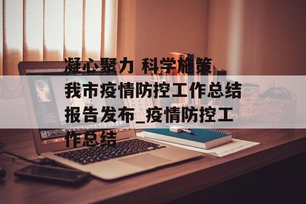 凝心聚力 科学施策 我市疫情防控工作总结报告发布_疫情防控工作总结