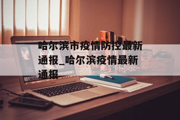 哈尔滨市疫情防控最新通报_哈尔滨疫情最新通报
