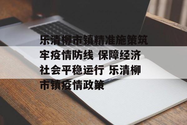 乐清柳市镇精准施策筑牢疫情防线 保障经济社会平稳运行 乐清柳市镇疫情政策