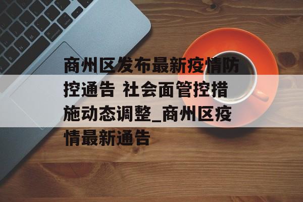 商州区发布最新疫情防控通告 社会面管控措施动态调整_商州区疫情最新通告