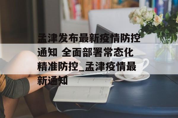 孟津发布最新疫情防控通知 全面部署常态化精准防控_孟津疫情最新通知