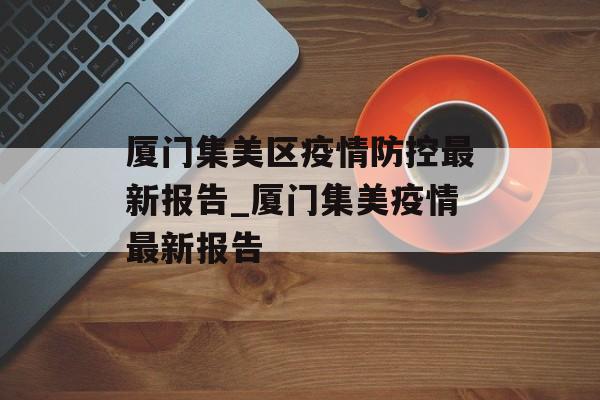 厦门集美区疫情防控最新报告_厦门集美疫情最新报告