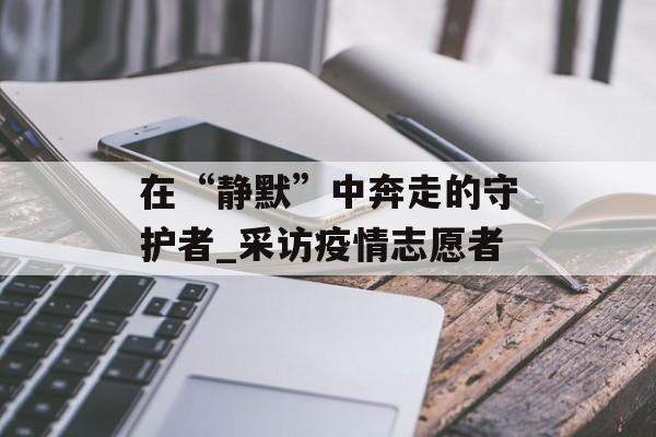在“静默”中奔走的守护者_采访疫情志愿者