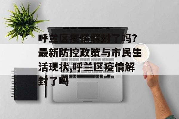 呼兰区疫情解封了吗？最新防控政策与市民生活现状,呼兰区疫情解封了吗