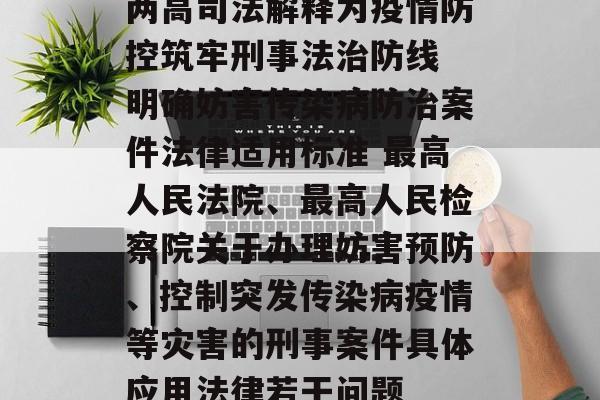 两高司法解释为疫情防控筑牢刑事法治防线 明确妨害传染病防治案件法律适用标准 最高人民法院、最高人民检察院关于办理妨害预防、控制突发传染病疫情等灾害的刑事案件具体应用法律若干问题
