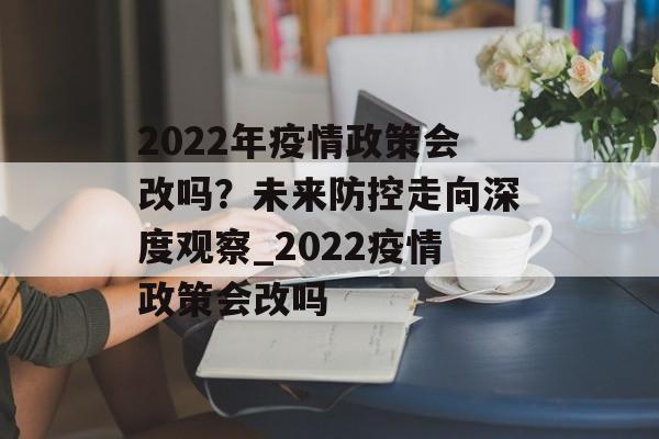 2022年疫情政策会改吗？未来防控走向深度观察_2022疫情政策会改吗
