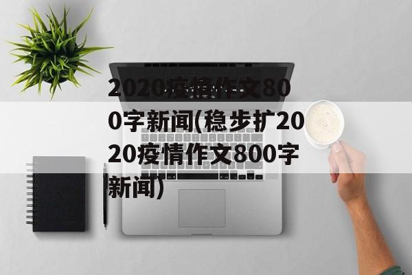 2020疫情作文800字新闻(稳步扩2020疫情作文800字新闻)
