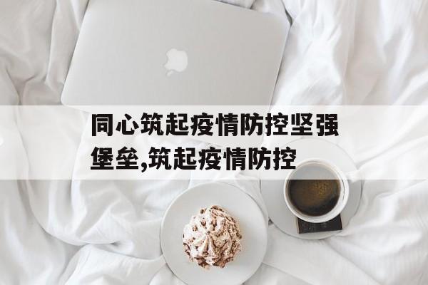 同心筑起疫情防控坚强堡垒,筑起疫情防控