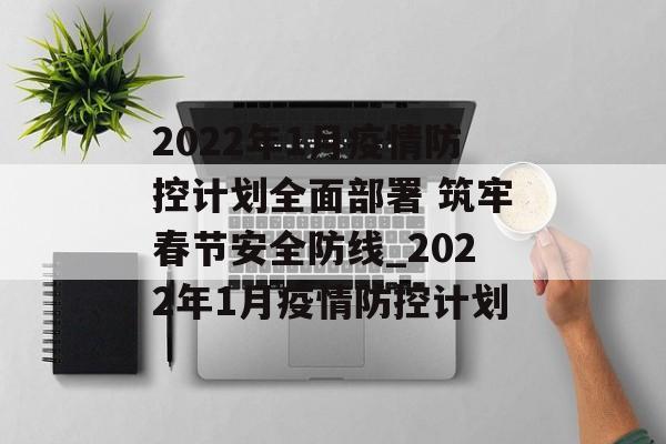 2022年1月疫情防控计划全面部署 筑牢春节安全防线_2022年1月疫情防控计划