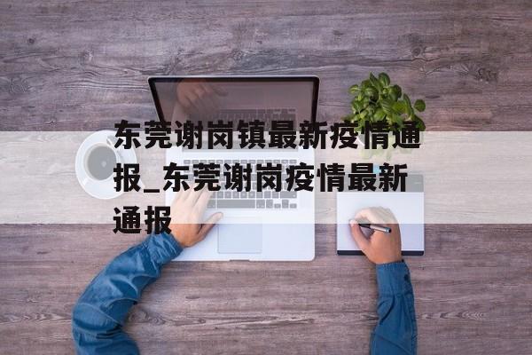 东莞谢岗镇最新疫情通报_东莞谢岗疫情最新通报
