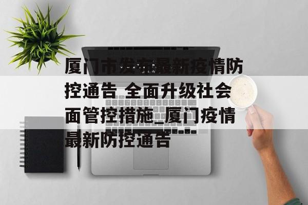 厦门市发布最新疫情防控通告 全面升级社会面管控措施_厦门疫情最新防控通告