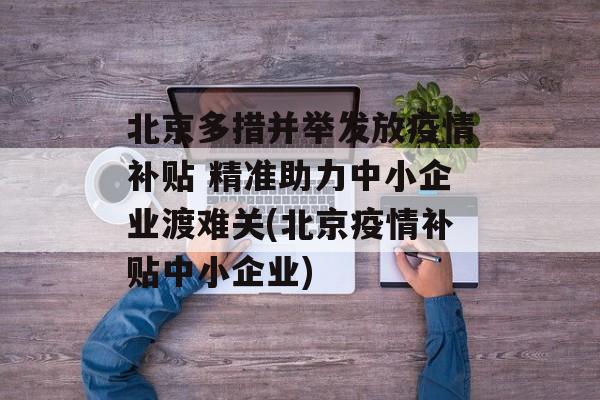 北京多措并举发放疫情补贴 精准助力中小企业渡难关(北京疫情补贴中小企业)