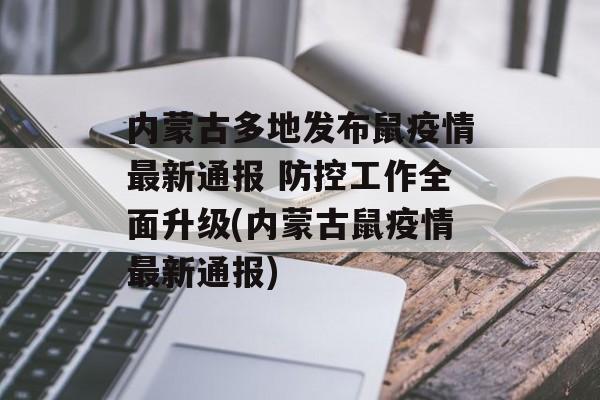内蒙古多地发布鼠疫情最新通报 防控工作全面升级(内蒙古鼠疫情最新通报)