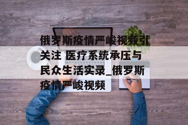 俄罗斯疫情严峻视频引关注 医疗系统承压与民众生活实录_俄罗斯疫情严峻视频