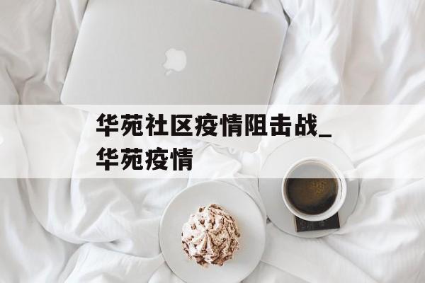 华苑社区疫情阻击战_华苑疫情