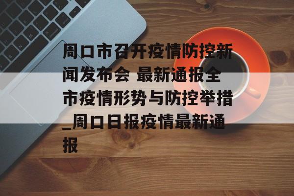周口市召开疫情防控新闻发布会 最新通报全市疫情形势与防控举措_周口日报疫情最新通报