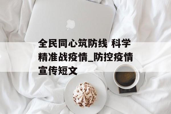 全民同心筑防线 科学精准战疫情_防控疫情宣传短文