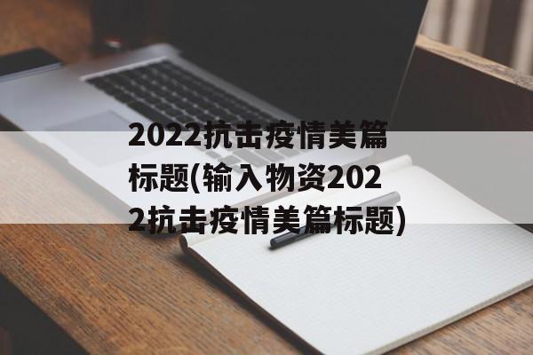 2022抗击疫情美篇标题(输入物资2022抗击疫情美篇标题)
