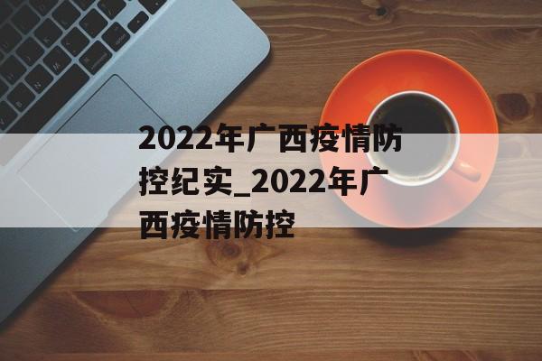 2022年广西疫情防控纪实_2022年广西疫情防控