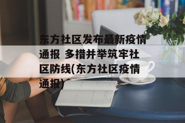 东方社区发布最新疫情通报 多措并举筑牢社区防线(东方社区疫情通报)