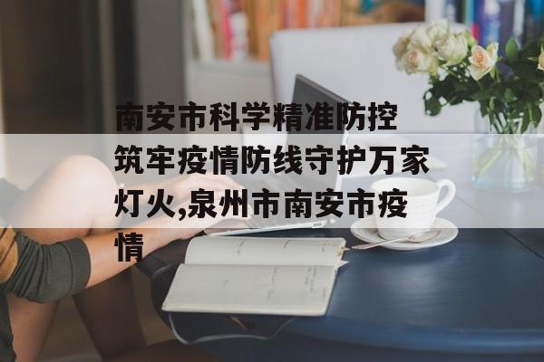 南安市科学精准防控 筑牢疫情防线守护万家灯火,泉州市南安市疫情