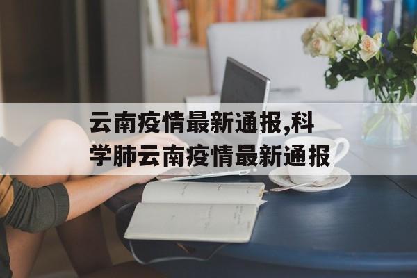 云南疫情最新通报,科学肺云南疫情最新通报
