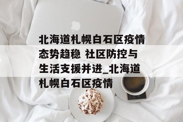 北海道札幌白石区疫情态势趋稳 社区防控与生活支援并进_北海道札幌白石区疫情