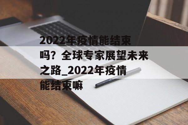 2022年疫情能结束吗？全球专家展望未来之路_2022年疫情能结束嘛
