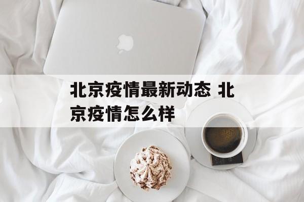 北京疫情最新动态 北京疫情怎么样