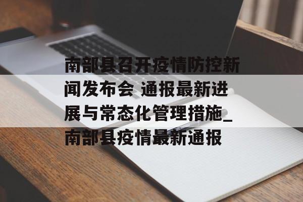 南部县召开疫情防控新闻发布会 通报最新进展与常态化管理措施_南部县疫情最新通报