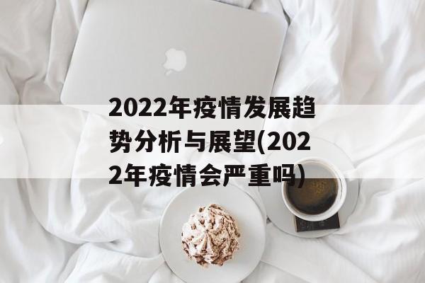 2022年疫情发展趋势分析与展望(2022年疫情会严重吗)