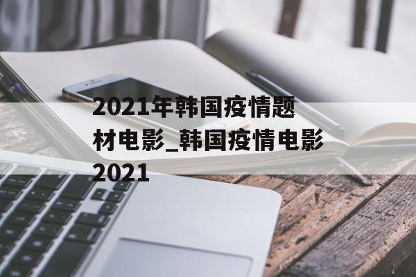 2021年韩国疫情题材电影_韩国疫情电影2021