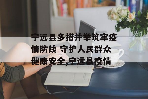 宁远县多措并举筑牢疫情防线 守护人民群众健康安全,宁远县疫情
