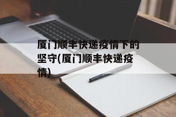 厦门顺丰快递疫情下的坚守(厦门顺丰快递疫情)
