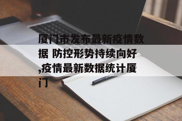 厦门市发布最新疫情数据 防控形势持续向好,疫情最新数据统计厦门