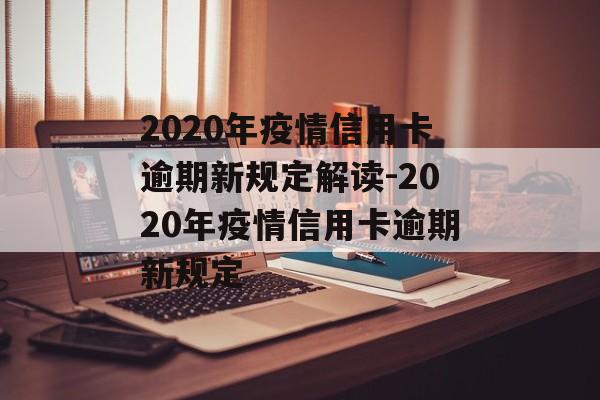 2020年疫情信用卡逾期新规定解读-2020年疫情信用卡逾期新规定