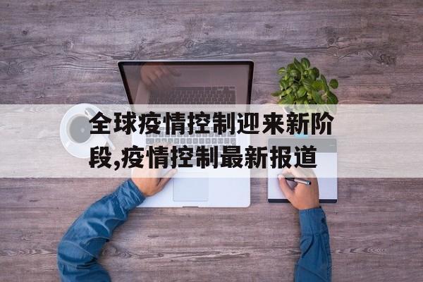 全球疫情控制迎来新阶段,疫情控制最新报道