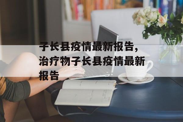子长县疫情最新报告,治疗物子长县疫情最新报告