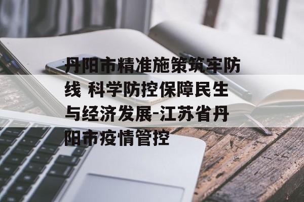 丹阳市精准施策筑牢防线 科学防控保障民生与经济发展-江苏省丹阳市疫情管控