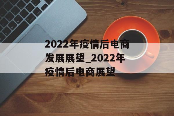 2022年疫情后电商发展展望_2022年疫情后电商展望