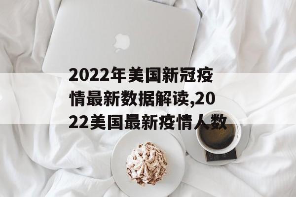 2022年美国新冠疫情最新数据解读,2022美国最新疫情人数