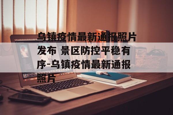 乌镇疫情最新通报照片发布 景区防控平稳有序-乌镇疫情最新通报照片
