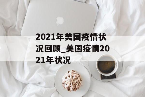2021年美国疫情状况回顾_美国疫情2021年状况