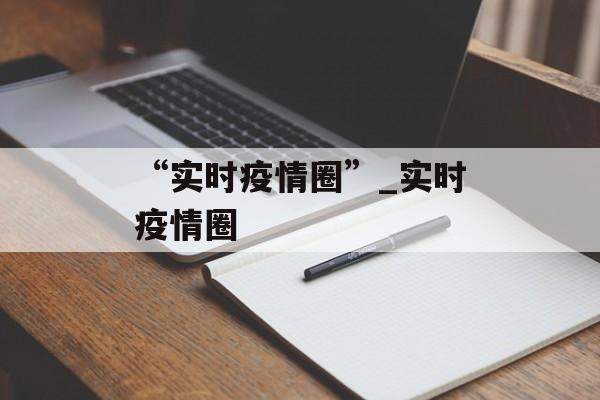 “实时疫情圈”_实时疫情圈